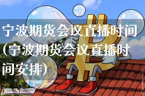 宁波期货会议直播时间(宁波期货会议直播时间安排)_https://www.jianghaiboli.com_外盘期货_第1张