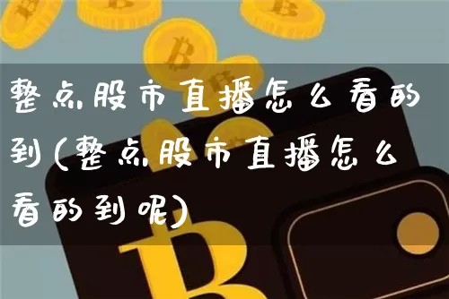 整点股市直播怎么看的到(整点股市直播怎么看的到呢)_https://www.jianghaiboli.com_黄金期货_第1张
