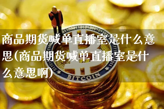商品期货喊单直播室是什么意思(商品期货喊单直播室是什么意思啊)_https://www.jianghaiboli.com_期货_第1张