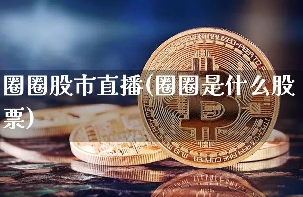 圈圈股市直播(圈圈是什么股票)_https://www.jianghaiboli.com_期货_第1张