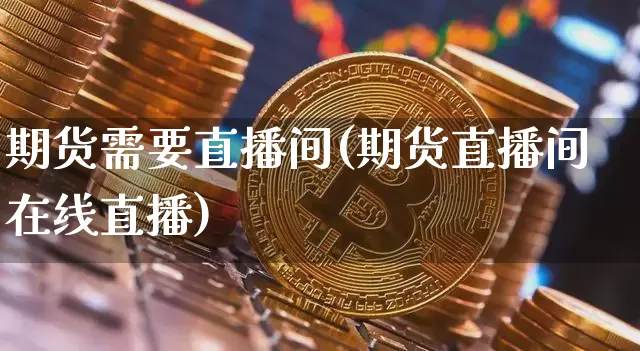 期货需要直播间(期货直播间在线直播)_https://www.jianghaiboli.com_外盘期货_第1张
