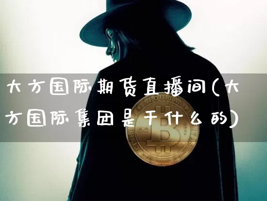 大方国际期货直播间(大方国际集团是干什么的)_https://www.jianghaiboli.com_原油期货_第1张