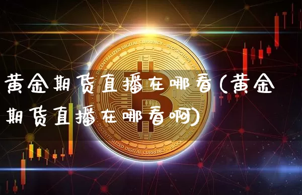 黄金期货直播在哪看(黄金期货直播在哪看啊)_https://www.jianghaiboli.com_黄金期货_第1张