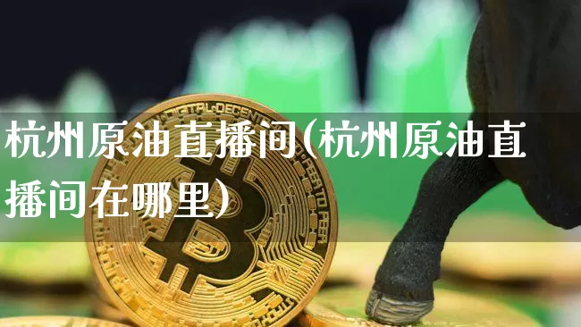 杭州原油直播间(杭州原油直播间在哪里)_https://www.jianghaiboli.com_黄金期货_第1张