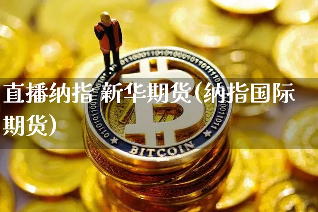 直播纳指 新华期货(纳指国际期货)_https://www.jianghaiboli.com_黄金期货_第1张