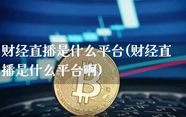 财经直播是什么平台(财经直播是什么平台啊)_https://www.jianghaiboli.com_外盘期货_第1张