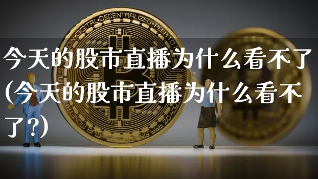 今天的股市直播为什么看不了(今天的股市直播为什么看不了?)_https://www.jianghaiboli.com_外盘期货_第1张