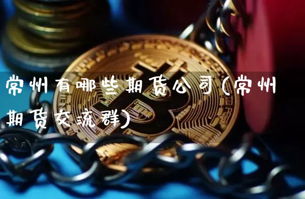 常州有哪些期货公司(常州期货交流群)_https://www.jianghaiboli.com_恒指期货_第1张