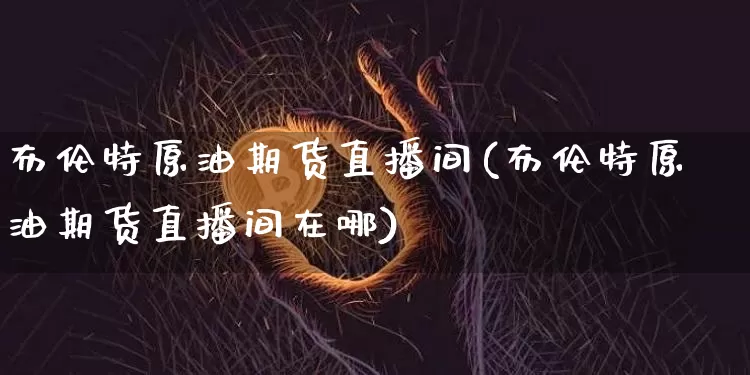 布伦特原油期货直播间(布伦特原油期货直播间在哪)_https://www.jianghaiboli.com_期货_第1张