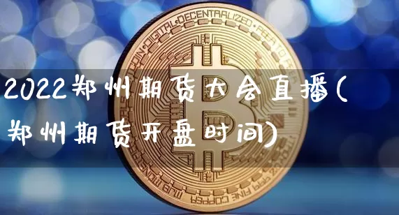2022郑州期货大会直播(郑州期货开盘时间)_https://www.jianghaiboli.com_期货_第1张