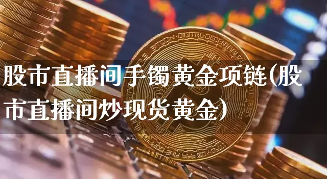 股市直播间手镯黄金项链(股市直播间炒现货黄金)_https://www.jianghaiboli.com_原油期货_第1张
