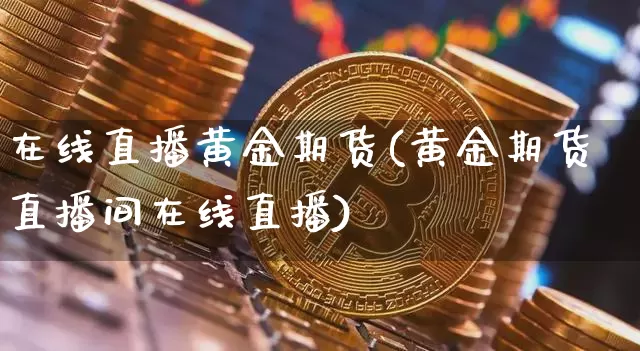在线直播黄金期货(黄金期货直播间在线直播)_https://www.jianghaiboli.com_外盘期货_第1张