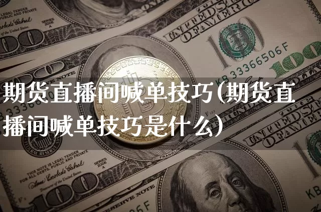 期货直播间喊单技巧(期货直播间喊单技巧是什么)_https://www.jianghaiboli.com_原油期货_第1张