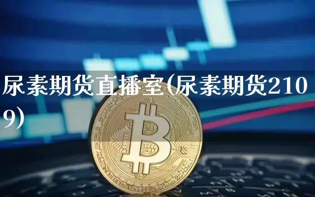 尿素期货直播室(尿素期货2109)_https://www.jianghaiboli.com_原油期货_第1张