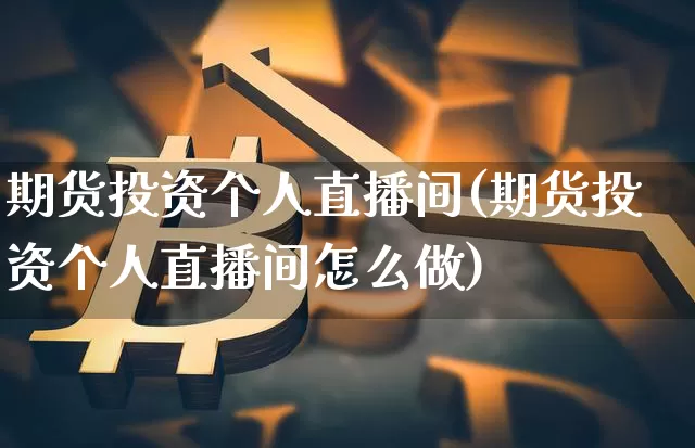 期货投资个人直播间(期货投资个人直播间怎么做)_https://www.jianghaiboli.com_原油期货_第1张