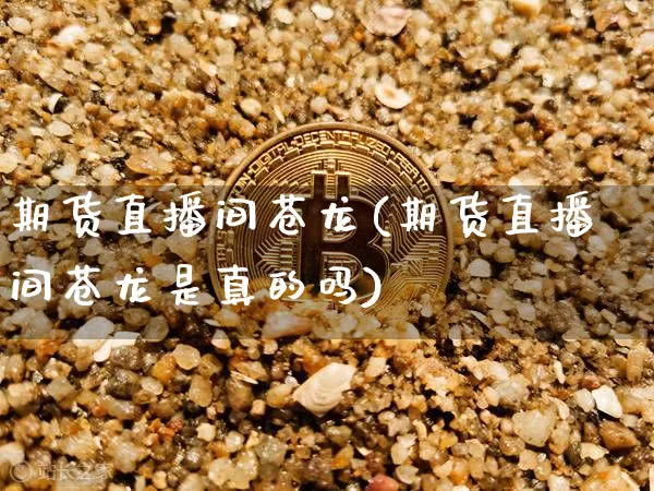 期货直播间苍龙(期货直播间苍龙是真的吗)_https://www.jianghaiboli.com_期货_第1张