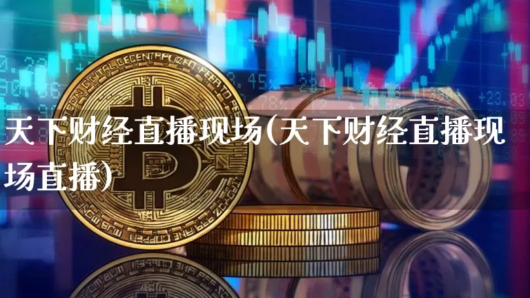 天下财经直播现场(天下财经直播现场直播)_https://www.jianghaiboli.com_黄金期货_第1张