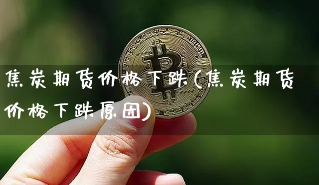 焦炭期货价格下跌(焦炭期货价格下跌原因)_https://www.jianghaiboli.com_原油期货_第1张
