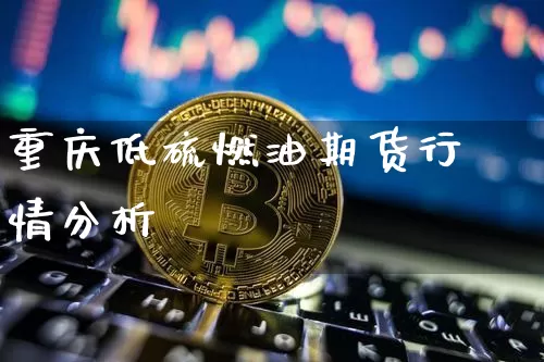 重庆低硫燃油期货行情分析_https://www.jianghaiboli.com_黄金期货_第1张