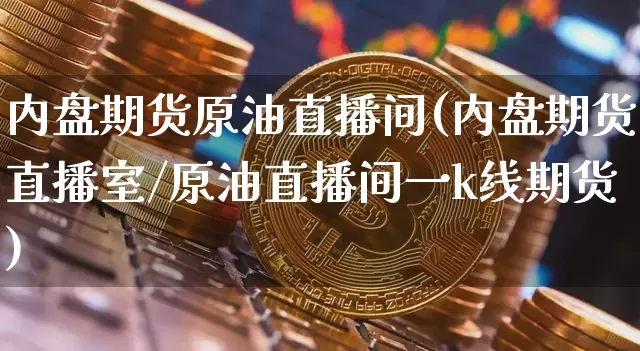 内盘期货原油直播间(内盘期货直播室/原油直播间一k线期货)_https://www.jianghaiboli.com_期货_第1张