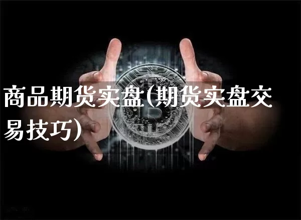 商品期货实盘(期货实盘交易技巧)_https://www.jianghaiboli.com_外盘期货_第1张