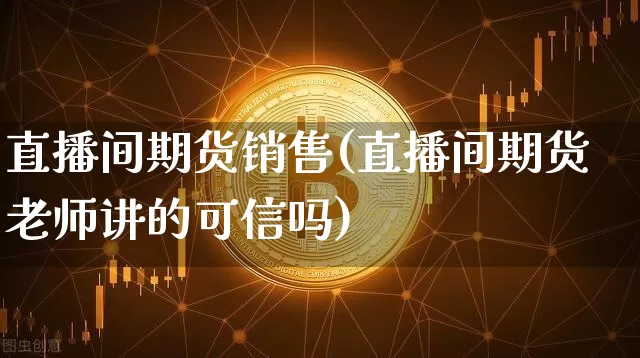 直播间期货销售(直播间期货老师讲的可信吗)_https://www.jianghaiboli.com_黄金期货_第1张