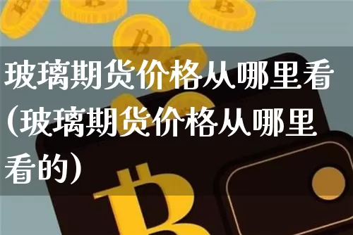 玻璃期货价格从哪里看(玻璃期货价格从哪里看的)_https://www.jianghaiboli.com_外盘期货_第1张
