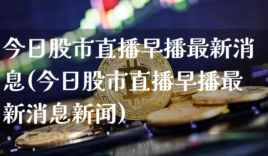今日股市直播早播最新消息(今日股市直播早播最新消息新闻)_https://www.jianghaiboli.com_期货_第1张