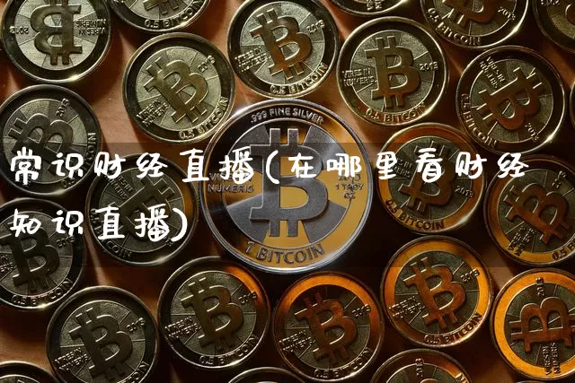 常识财经直播(在哪里看财经知识直播)_https://www.jianghaiboli.com_外盘期货_第1张