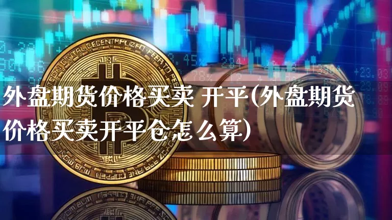 外盘期货价格买卖 开平(外盘期货价格买卖开平仓怎么算)_https://www.jianghaiboli.com_外盘期货_第1张