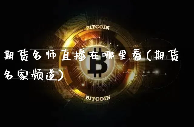 期货名师直播在哪里看(期货名家频道)_https://www.jianghaiboli.com_黄金期货_第1张