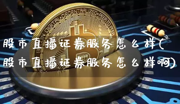 股市直播证券服务怎么样(股市直播证券服务怎么样啊)_https://www.jianghaiboli.com_外盘期货_第1张