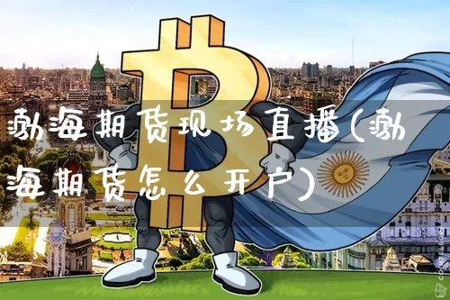 渤海期货现场直播(渤海期货怎么开户)_https://www.jianghaiboli.com_期货_第1张