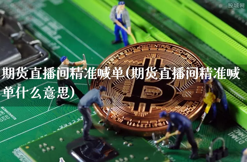 期货直播间精准喊单(期货直播间精准喊单什么意思)_https://www.jianghaiboli.com_原油期货_第1张