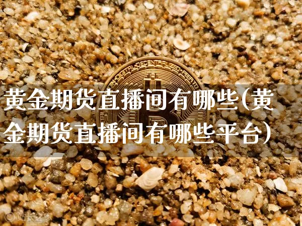 黄金期货直播间有哪些(黄金期货直播间有哪些平台)_https://www.jianghaiboli.com_黄金期货_第1张