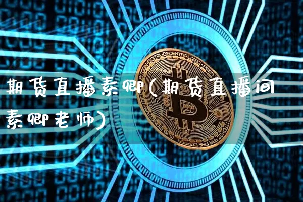 期货直播素卿(期货直播间素卿老师)_https://www.jianghaiboli.com_恒指期货_第1张