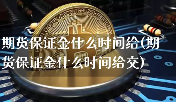 期货保证金什么时间给(期货保证金什么时间给交)_https://www.jianghaiboli.com_外盘期货_第1张