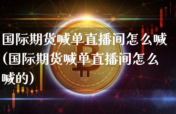 国际期货喊单直播间怎么喊(国际期货喊单直播间怎么喊的)_https://www.jianghaiboli.com_期货_第1张