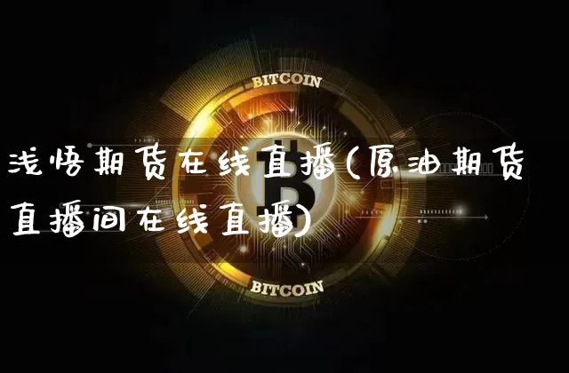 浅悟期货在线直播(原油期货直播间在线直播)_https://www.jianghaiboli.com_黄金期货_第1张