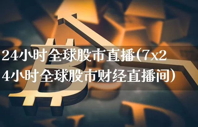 24小时全球股市直播(7x24小时全球股市财经直播间)_https://www.jianghaiboli.com_黄金期货_第1张
