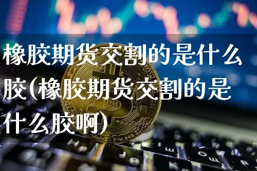 橡胶期货交割的是什么胶(橡胶期货交割的是什么胶啊)_https://www.jianghaiboli.com_原油期货_第1张