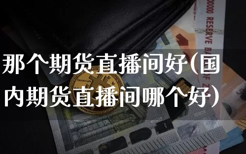 那个期货直播间好(国内期货直播间哪个好)_https://www.jianghaiboli.com_黄金期货_第1张