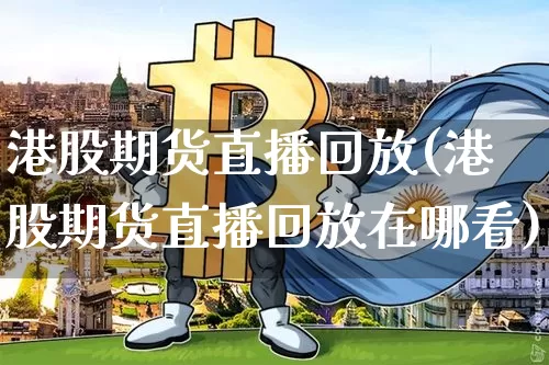 港股期货直播回放(港股期货直播回放在哪看)_https://www.jianghaiboli.com_期货_第1张