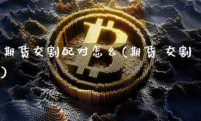 期货交割配对怎么(期货 交割)_https://www.jianghaiboli.com_原油期货_第1张