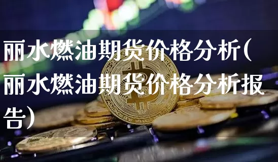 丽水燃油期货价格分析(丽水燃油期货价格分析报告)_https://www.jianghaiboli.com_黄金期货_第1张