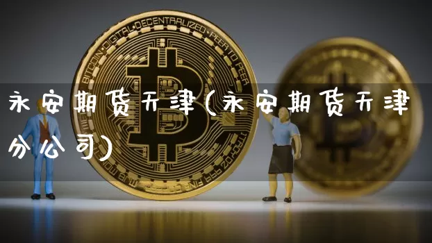 永安期货天津(永安期货天津分公司)_https://www.jianghaiboli.com_期货_第1张