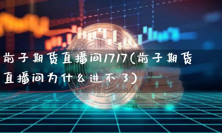 前子期货直播间1717(前子期货直播间为什么进不了)_https://www.jianghaiboli.com_期货_第1张
