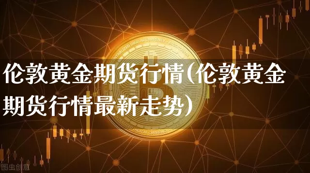 伦敦黄金期货行情(伦敦黄金期货行情最新走势)_https://www.jianghaiboli.com_原油期货_第1张