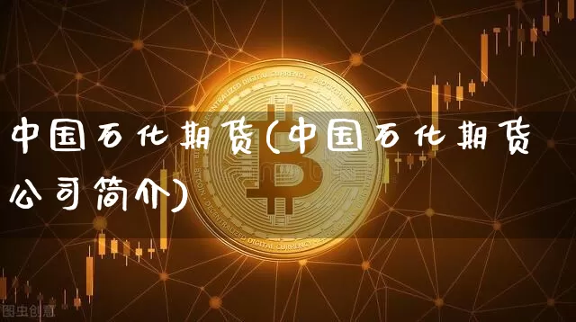 中国石化期货(中国石化期货公司简介)_https://www.jianghaiboli.com_原油期货_第1张