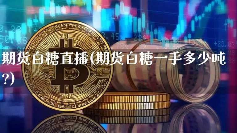 期货白糖直播(期货白糖一手多少吨?)_https://www.jianghaiboli.com_原油期货_第1张